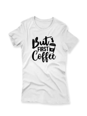 But First Coffee - Womens T Shirt - White